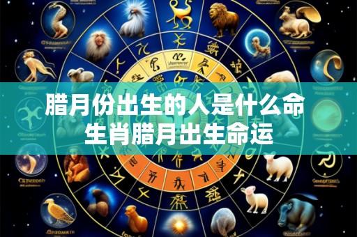 腊月份出生的人是什么命 生肖腊月出生命运