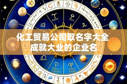 化工贸易公司取名字大全 成就大业的企业名
