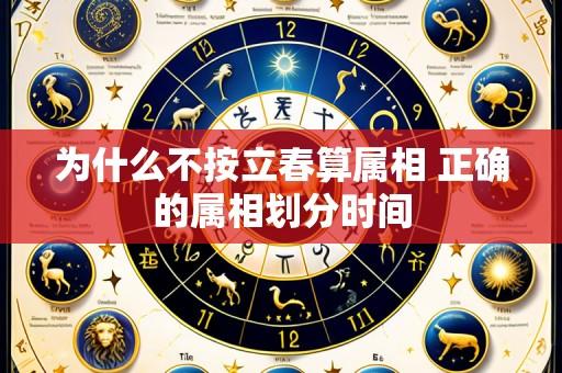 为什么不按立春算属相 正确的属相划分时间