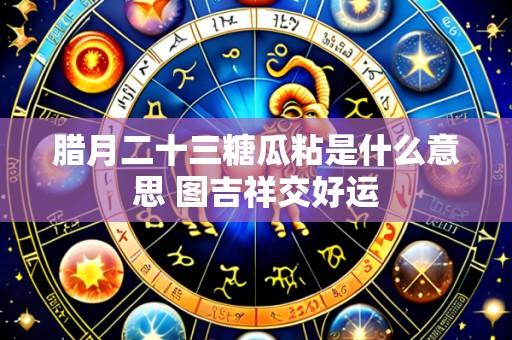 腊月二十三糖瓜粘是什么意思 图吉祥交好运