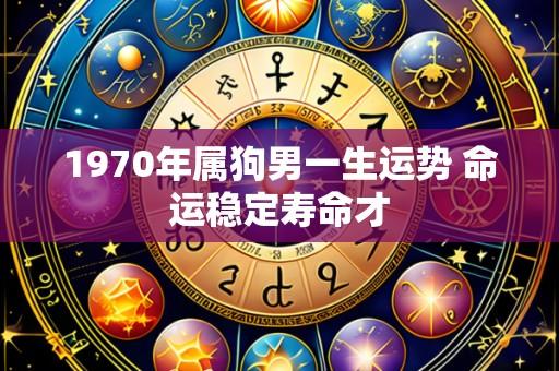 1970年属狗男一生运势 命运稳定寿命才