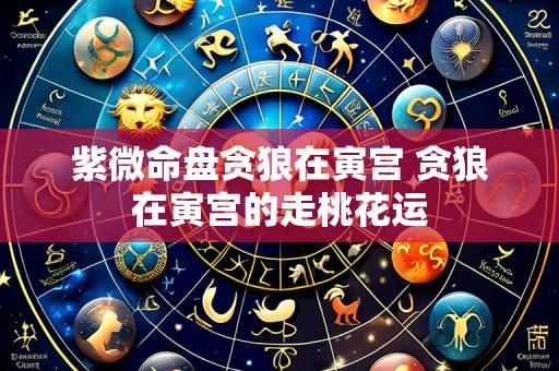 紫微命盘贪狼在寅宫 贪狼在寅宫的走桃花运