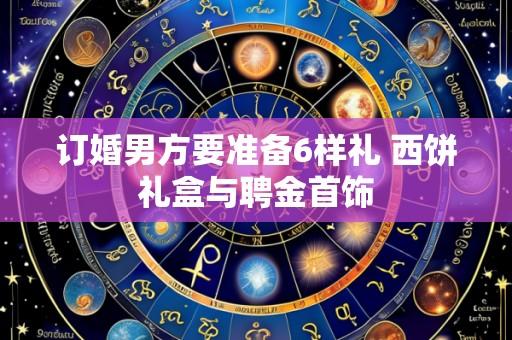 订婚男方要准备6样礼 西饼礼盒与聘金首饰
