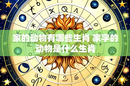 家的动物有哪些生肖 家字的动物是什么生肖