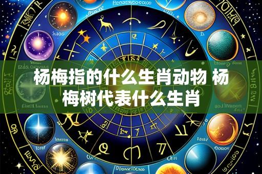 杨梅指的什么生肖动物 杨梅树代表什么生肖