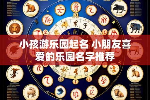 小孩游乐园起名 小朋友喜爱的乐园名字推荐