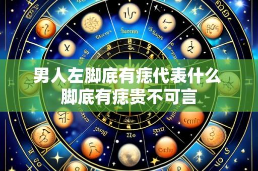 男人左脚底有痣代表什么 脚底有痣贵不可言