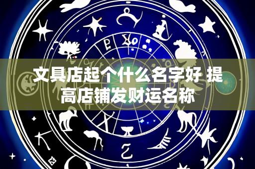 文具店起个什么名字好 提高店铺发财运名称