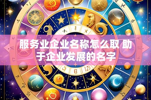 服务业企业名称怎么取 助于企业发展的名字