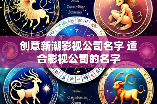 创意新潮影视公司名字 适合影视公司的名字