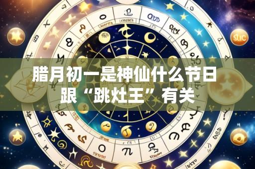 腊月初一是神仙什么节日 跟“跳灶王”有关