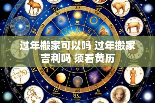 过年搬家可以吗 过年搬家吉利吗 须看黄历