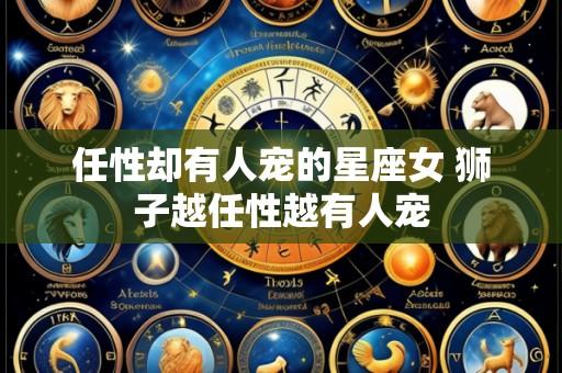 任性却有人宠的星座女 狮子越任性越有人宠