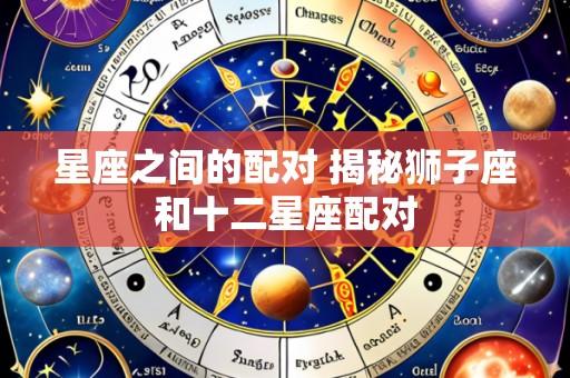 星座之间的配对 揭秘狮子座和十二星座配对