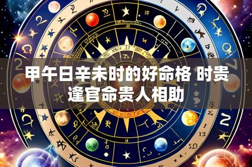 甲午日辛未时的好命格 时贵逢官命贵人相助