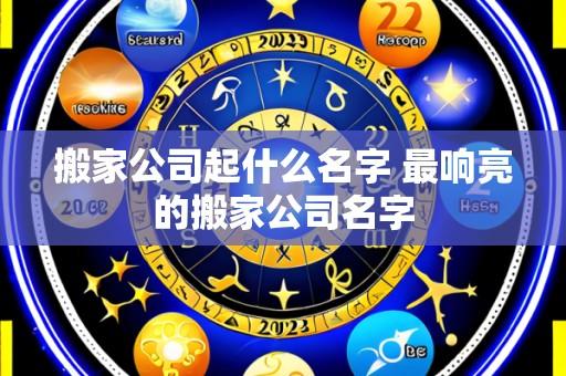 搬家公司起什么名字 最响亮的搬家公司名字