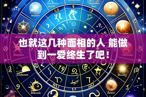 也就这几种面相的人 能做到一爱终生了吧!
