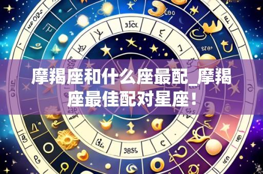 摩羯座和什么座最配_摩羯座最佳配对星座！