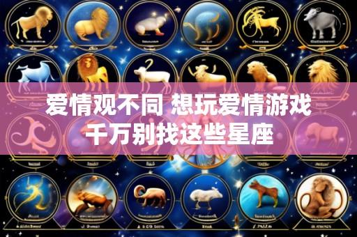 爱情观不同 想玩爱情游戏千万别找这些星座