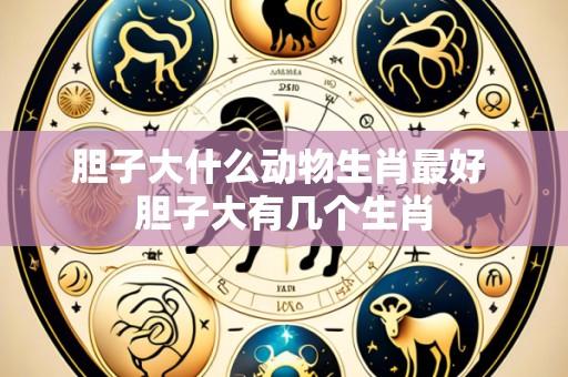 胆子大什么动物生肖最好 胆子大有几个生肖