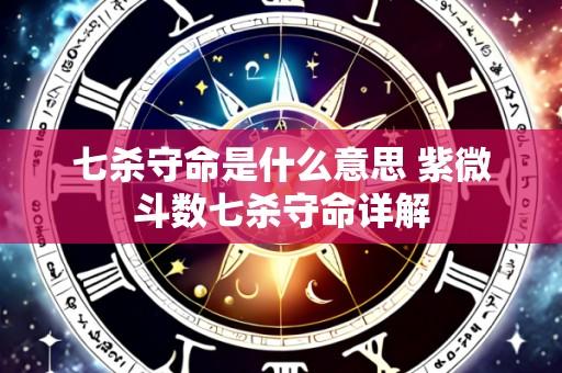 七杀守命是什么意思 紫微斗数七杀守命详解