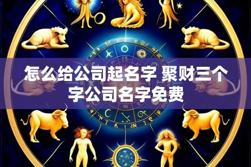 怎么给公司起名字 聚财三个字公司名字免费