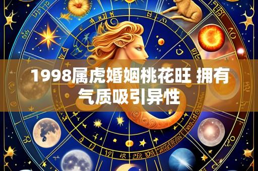 1998属虎婚姻桃花旺 拥有气质吸引异性