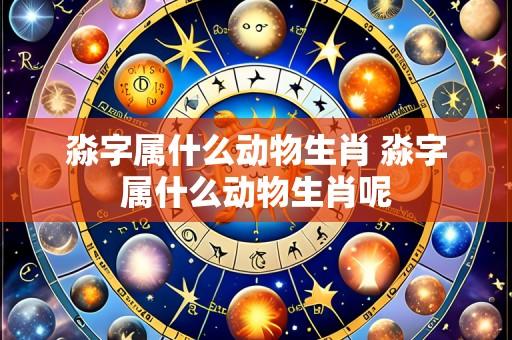 淼字属什么动物生肖 淼字属什么动物生肖呢