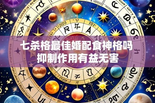 七杀格最佳婚配食神格吗 抑制作用有益无害