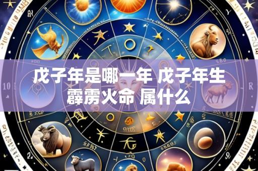 戊子年是哪一年 戊子年生霹雳火命 属什么