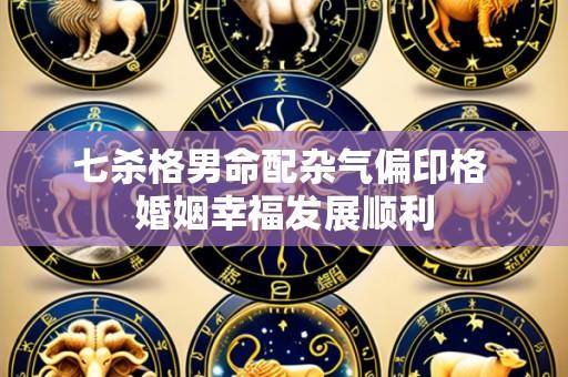 七杀格男命配杂气偏印格 婚姻幸福发展顺利