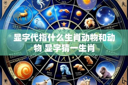 显字代指什么生肖动物和动物 显字猜一生肖