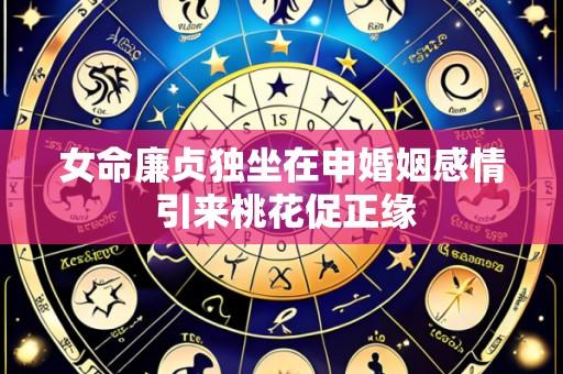 女命廉贞独坐在申婚姻感情 引来桃花促正缘