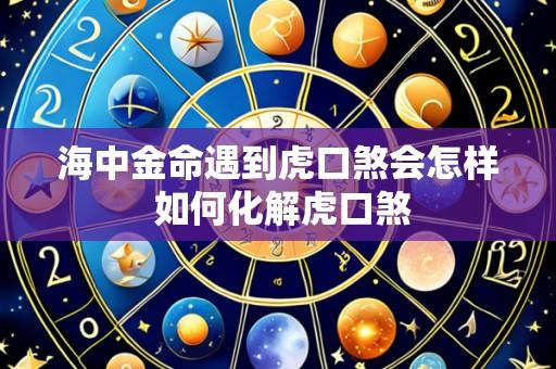 海中金命遇到虎口煞会怎样 如何化解虎口煞
