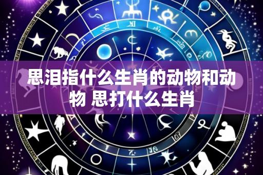 思泪指什么生肖的动物和动物 思打什么生肖
