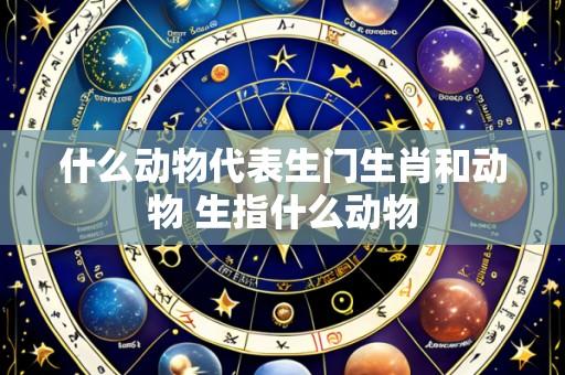 什么动物代表生门生肖和动物 生指什么动物