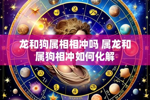 龙和狗属相相冲吗 属龙和属狗相冲如何化解