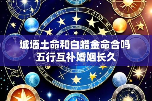 城墙土命和白蜡金命合吗 五行互补婚姻长久