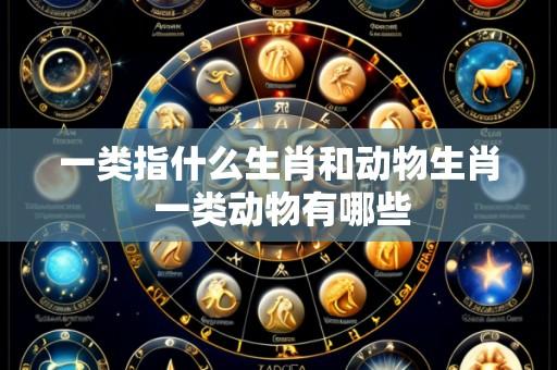 一类指什么生肖和动物生肖 一类动物有哪些