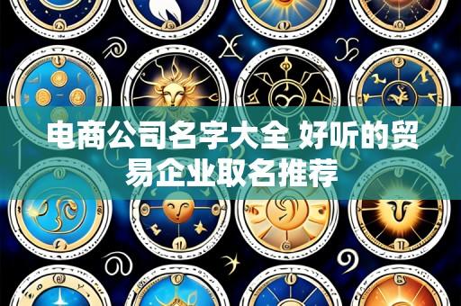 电商公司名字大全 好听的贸易企业取名推荐