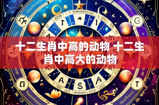 十二生肖中高的动物 十二生肖中高大的动物