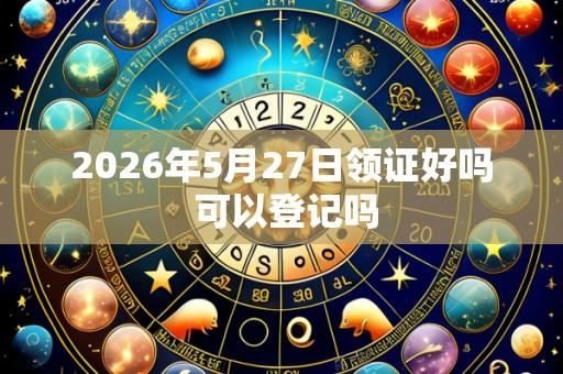 2026年5月27日领证好吗 可以登记吗