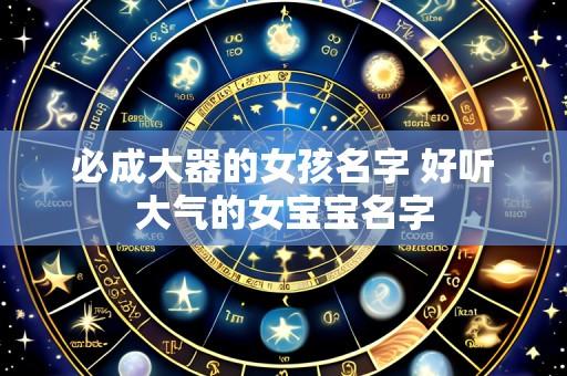 必成大器的女孩名字 好听大气的女宝宝名字