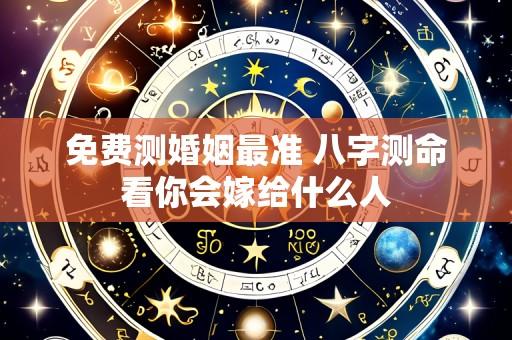 免费测婚姻最准 八字测命看你会嫁给什么人