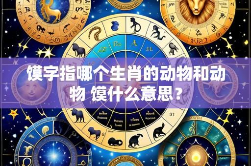 馍字指哪个生肖的动物和动物 馍什么意思?