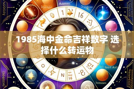 1985海中金命吉祥数字 选择什么转运物