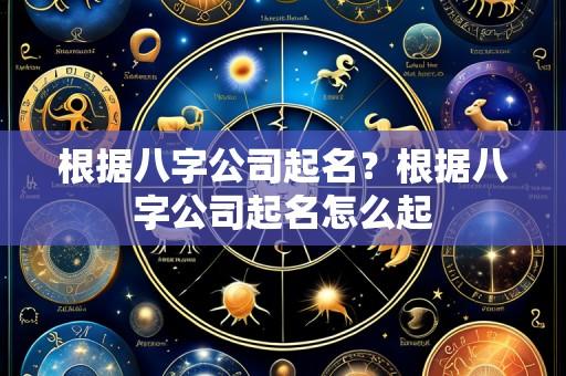 根据八字公司起名？根据八字公司起名怎么起