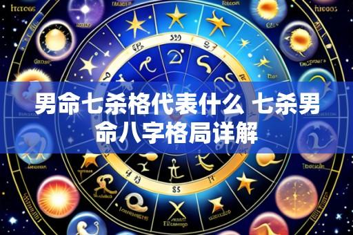 男命七杀格代表什么 七杀男命八字格局详解