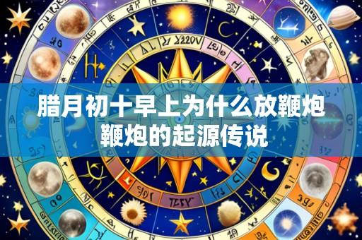 腊月初十早上为什么放鞭炮 鞭炮的起源传说