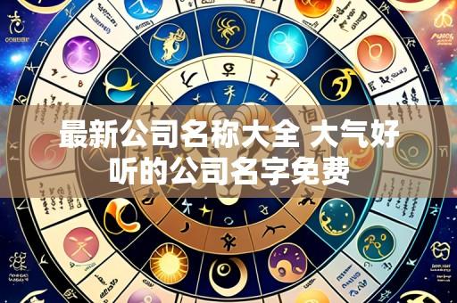 最新公司名称大全 大气好听的公司名字免费